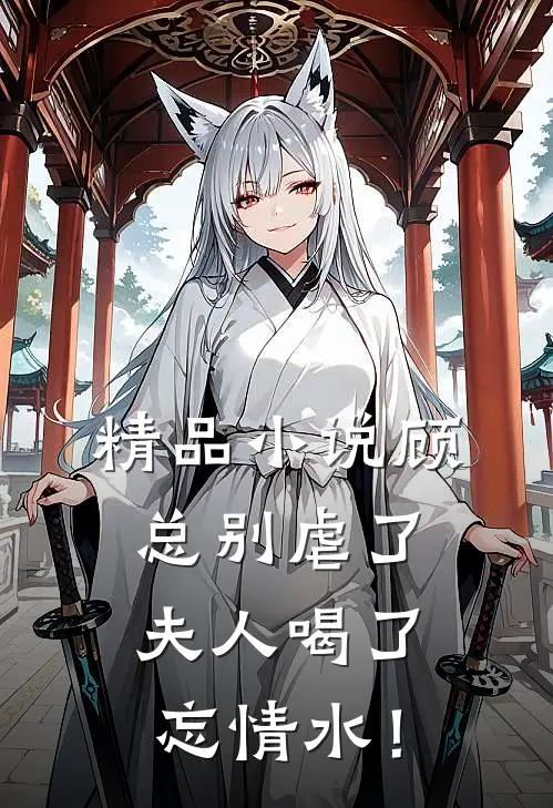 精品小说顾总别虐了，夫人喝了忘情水！