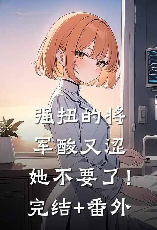 强扭的将军酸又涩，她不要了！完结+番外