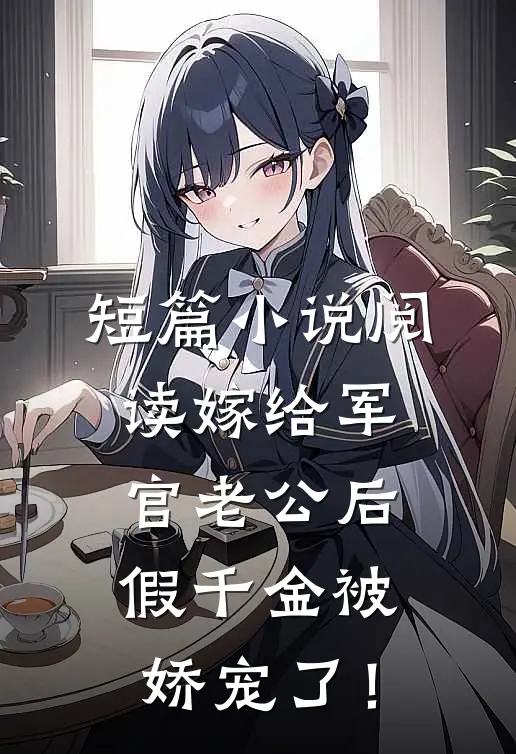 短篇小说阅读嫁给军官老公后，假千金被娇宠了！