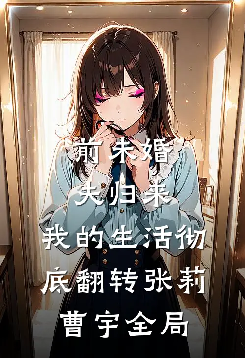 前未婚夫归来，我的生活彻底翻转张莉曹宇全局