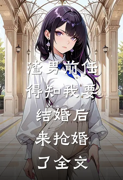 渣男前任得知我要结婚后，来抢婚了全文