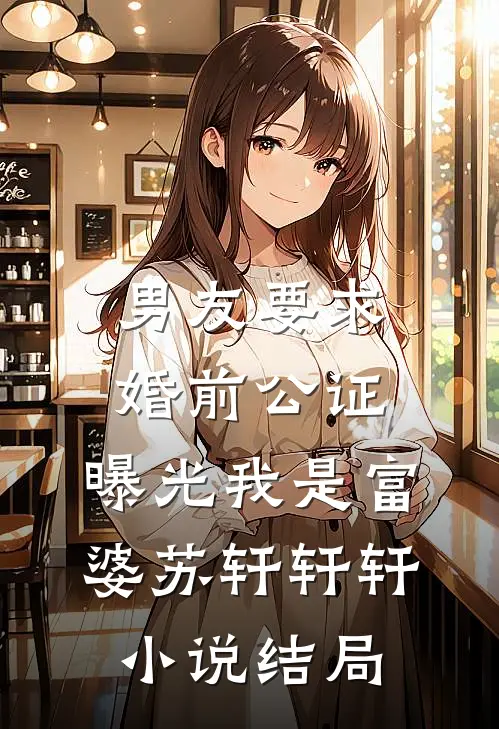 男友要求婚前公证，曝光我是富婆苏轩轩轩小说结局