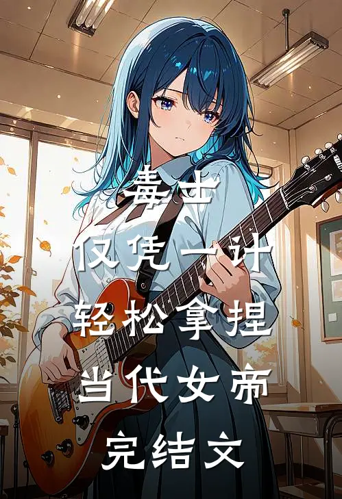 毒士：仅凭一计，轻松拿捏当代女帝完结文