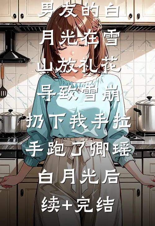男友的白月光在雪山放礼花导致雪崩，扔下我手拉手跑了卿瑶白月光后续+完结