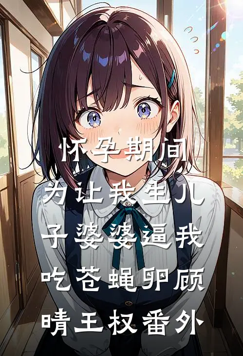 怀孕期间，为让我生儿子婆婆逼我吃苍蝇卵顾晴王权 番外