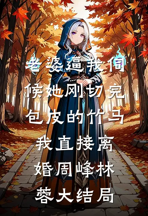 老婆逼我伺候她刚切完包皮的竹马，我直接离婚周峰林蓉大结局