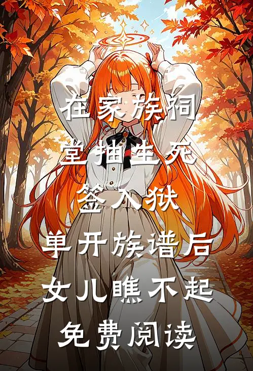 在家族祠堂抽生死签入狱，单开族谱后女儿瞧不起免费阅读