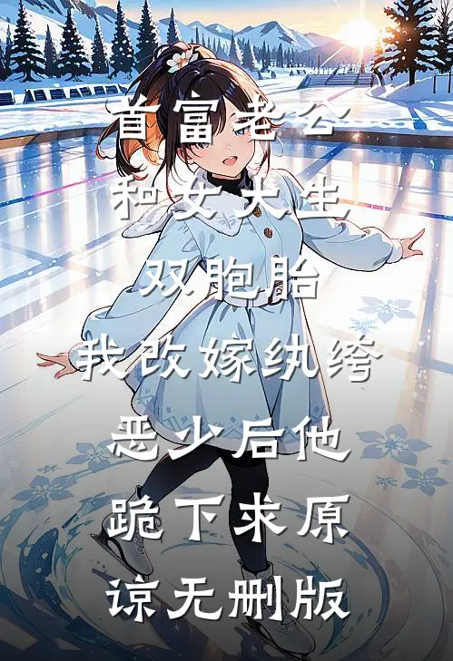 首富老公和女大生双胞胎，我改嫁纨绔恶少后他跪下求原谅无删版