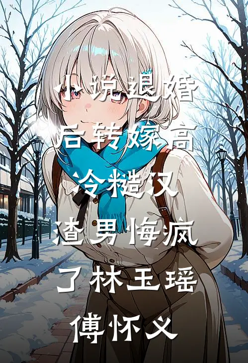 小说退婚后转嫁高冷糙汉，渣男悔疯了(林玉瑶傅怀义)