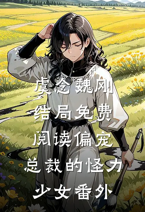 虞念魏刚结局免费阅读偏宠：总裁的怪力少女番外
