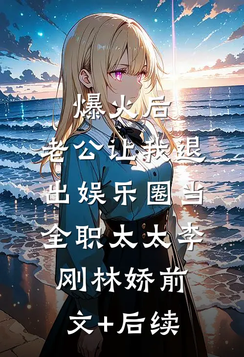 爆火后，老公让我退出娱乐圈当全职太太李刚林娇前文+后续