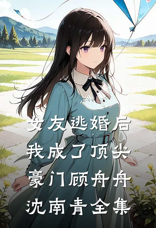女友逃婚后，我成了顶尖豪门顾舟舟沈南青全集