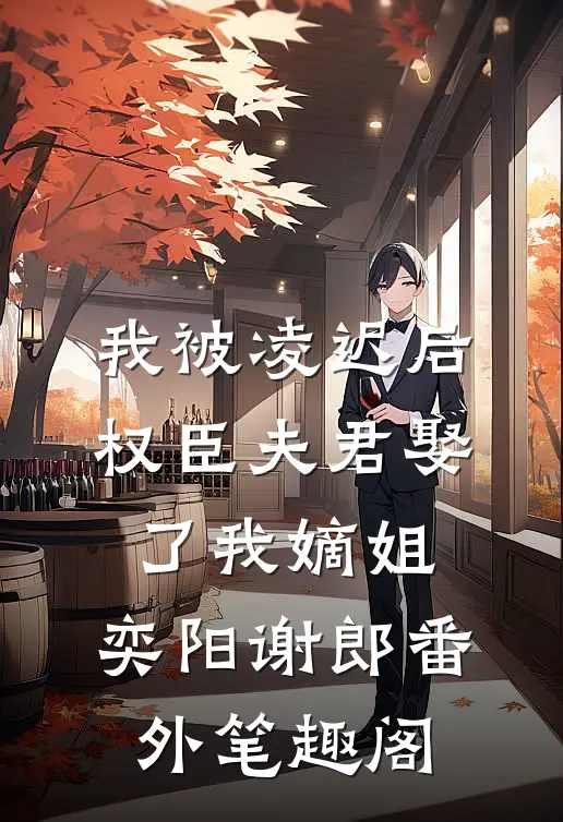 我被凌迟后，权臣夫君娶了我嫡姐：奕阳谢郎番外笔趣阁