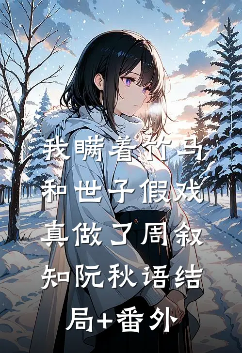 我瞒着竹马，和世子假戏真做了周叙知阮秋语结局+番外