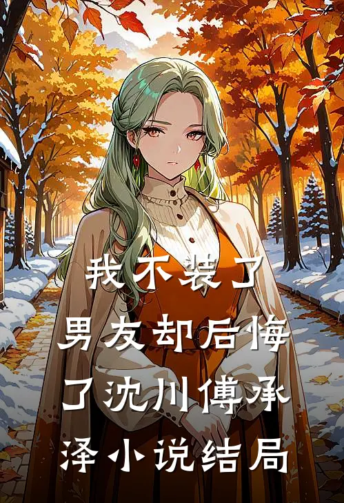 我不装了，男友却后悔了沈川傅承泽小说结局