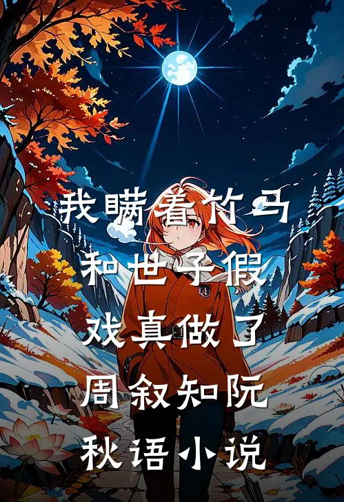 我瞒着竹马，和世子假戏真做了周叙知阮秋语小说