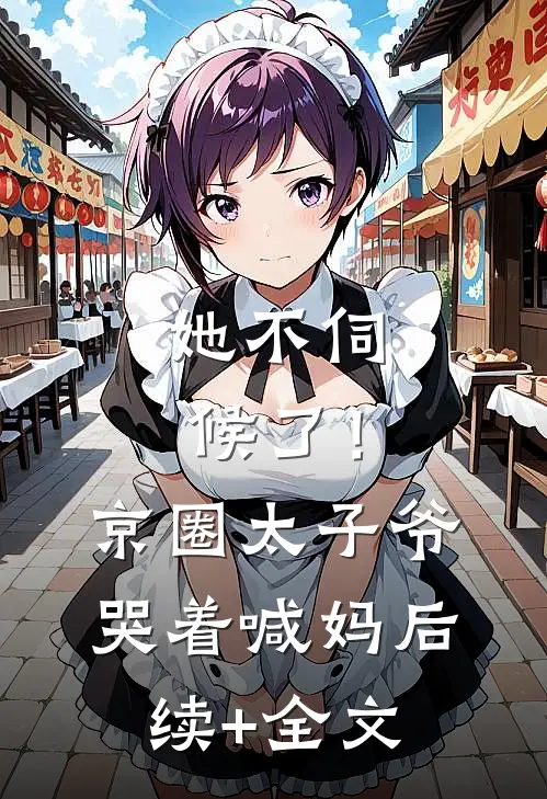 她不伺候了！京圈太子爷哭着喊妈后续+全文