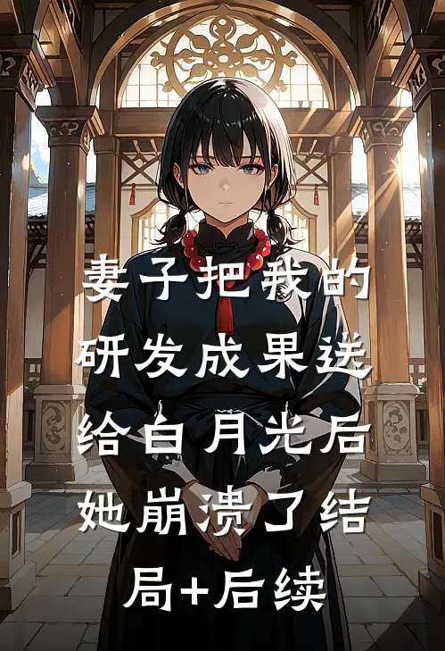 妻子把我的研发成果送给白月光后，她崩溃了结局+后续