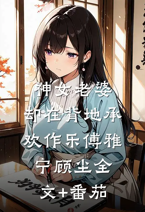 神女老婆，却在背地承欢作乐傅雅宁顾尘全文+番茄
