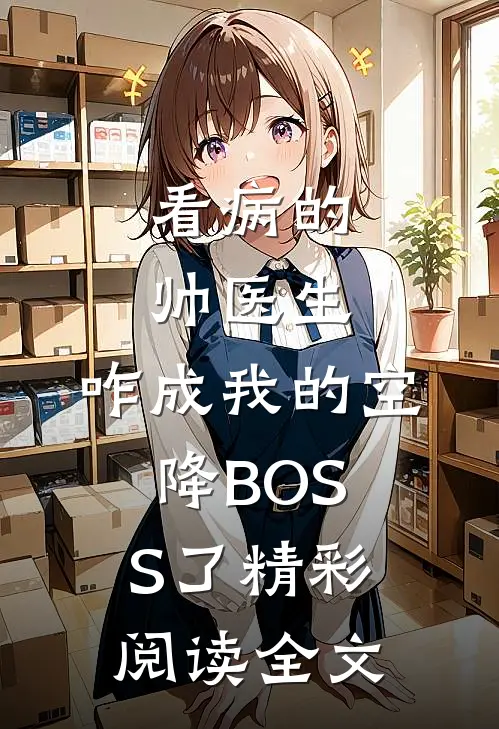 看病的帅医生，咋成我的空降BOSS了精彩阅读全文