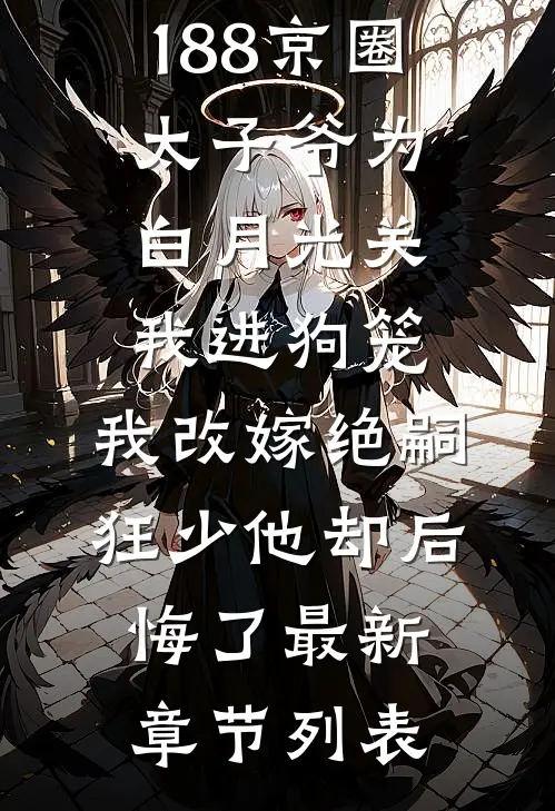 188京圈太子爷为白月光关我进狗笼，我改嫁绝嗣狂少他却后悔了最新章节列表