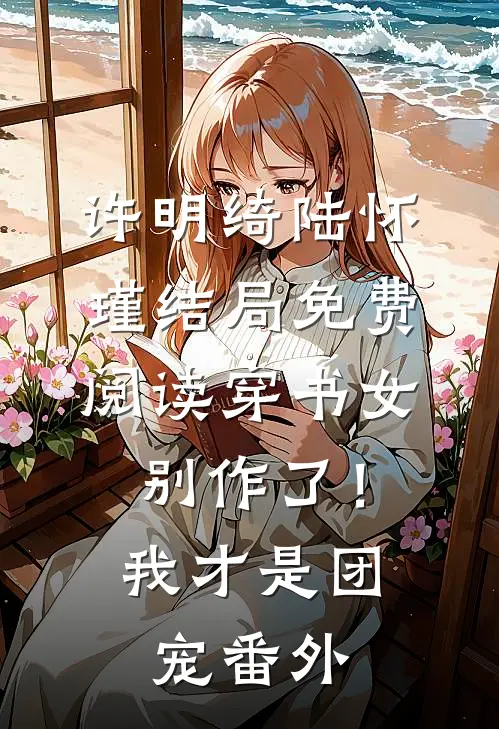 许明绮陆怀瑾结局免费阅读穿书女别作了！我才是团宠番外