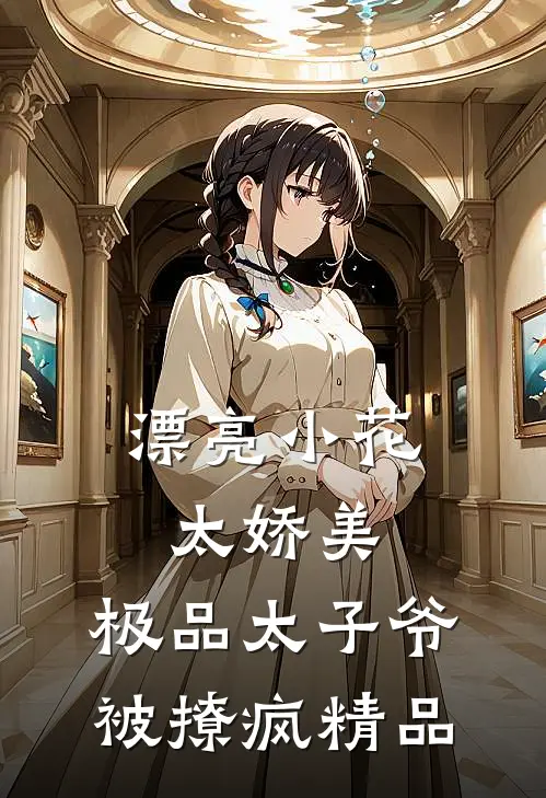 漂亮小花太娇美，极品太子爷被撩疯精品