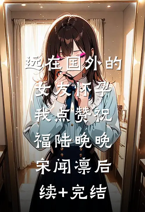 远在国外的女友怀孕，我点赞祝福陆晚晚宋闻凛后续+完结