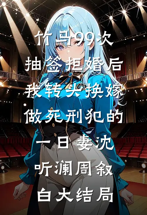 竹马99次抽签拒婚后，我转头换嫁做死刑犯的一日妻沈听澜周叙白大结局