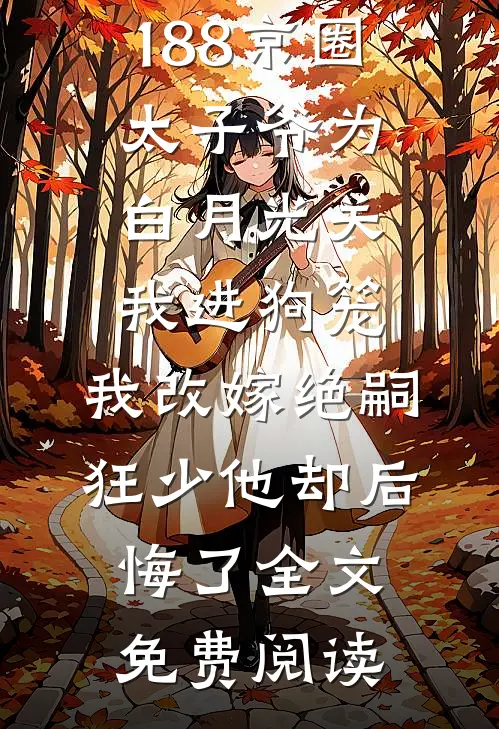 188京圈太子爷为白月光关我进狗笼，我改嫁绝嗣狂少他却后悔了全文免费阅读