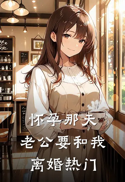 怀孕那天，老公要和我离婚热门