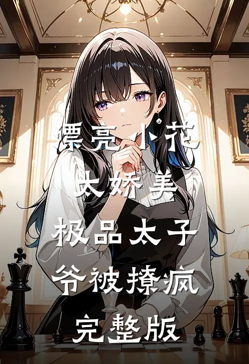 漂亮小花太娇美，极品太子爷被撩疯完整版