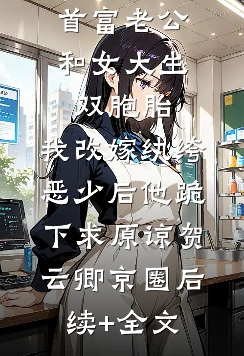 首富老公和女大生双胞胎，我改嫁纨绔恶少后他跪下求原谅贺云卿京圈后续+全文