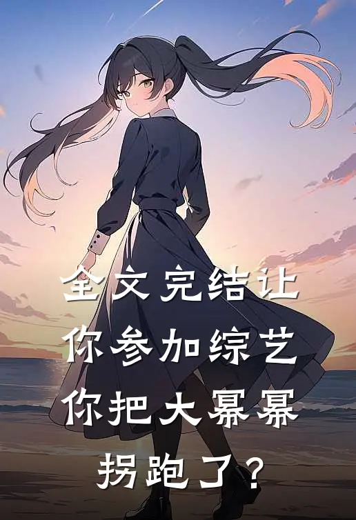 全文完结让你参加综艺，你把大幂幂拐跑了？