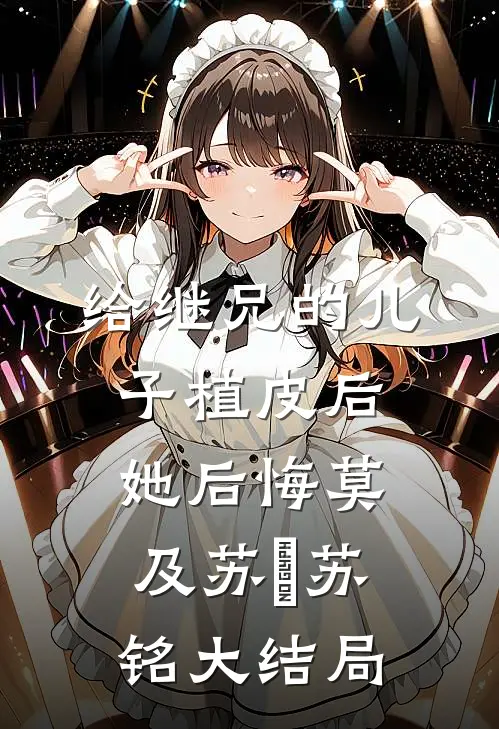 给继兄的儿子植皮后，她后悔莫及苏婳苏铭大结局