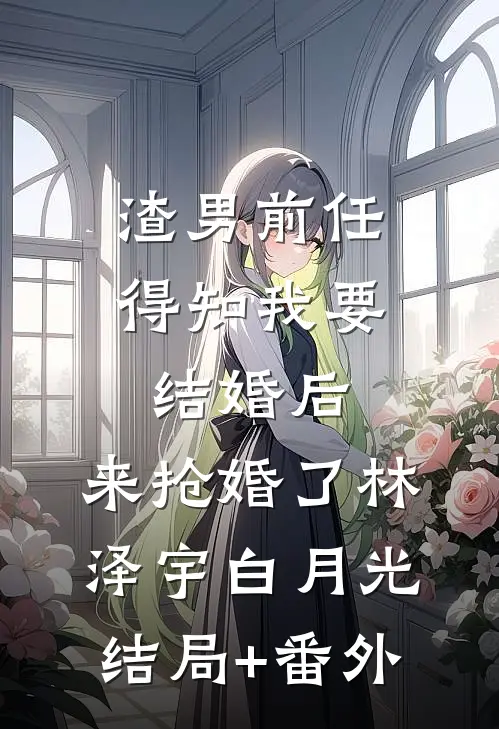 渣男前任得知我要结婚后，来抢婚了林泽宇白月光结局+番外