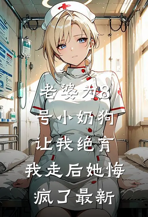 老婆为8号小奶狗让我绝育，我走后她悔疯了最新