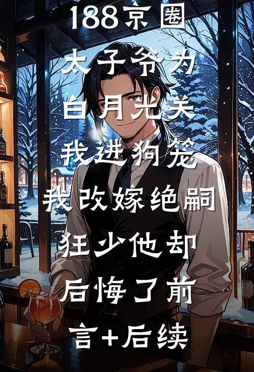 188京圈太子爷为白月光关我进狗笼，我改嫁绝嗣狂少他却后悔了前言+后续