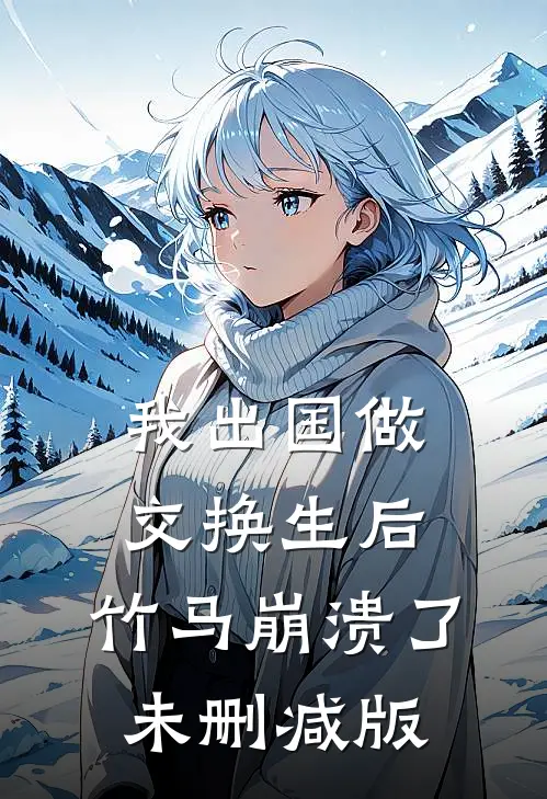 我出国做交换生后，竹马崩溃了未删减版