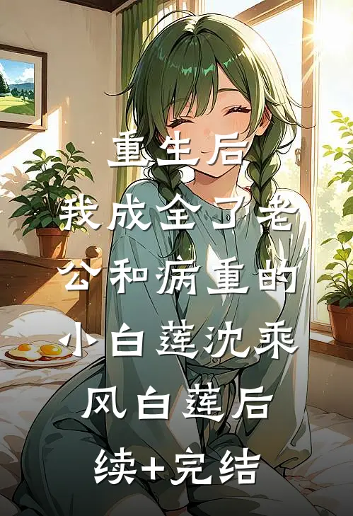 重生后，我成全了老公和病重的小白莲沈乘风白莲后续+完结