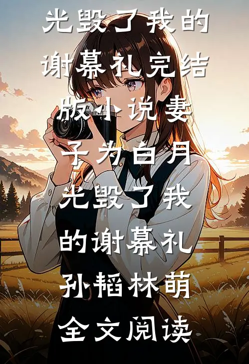 妻子为白月光毁了我的谢幕礼完结版小说_妻子为白月光毁了我的谢幕礼孙韬林萌全文阅读