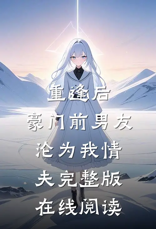 重逢后，豪门前男友，沦为我情夫完整版在线阅读