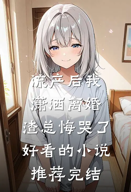 流产后我潇洒离婚，渣总悔哭了好看的小说推荐完结