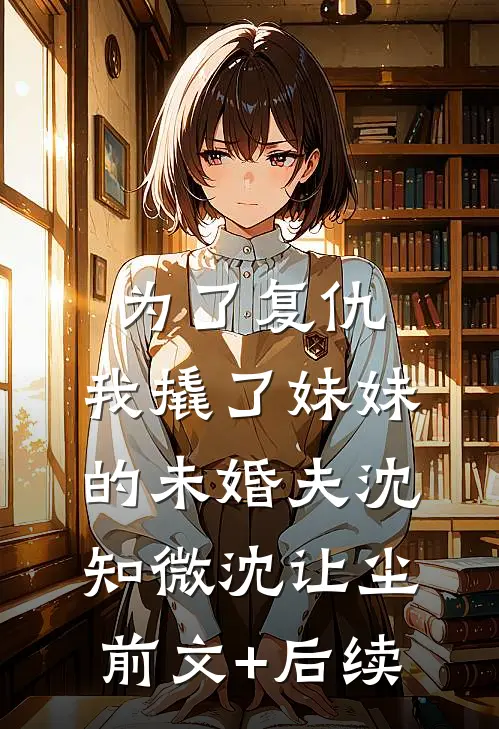 为了复仇，我撬了妹妹的未婚夫沈知微沈让尘前文+后续