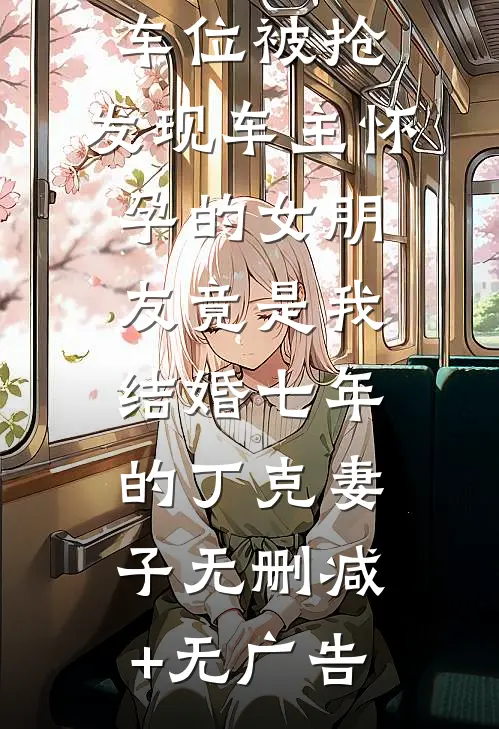 车位被抢，发现车主怀孕的女朋友竟是我结婚七年的丁克妻子无删减+无广告