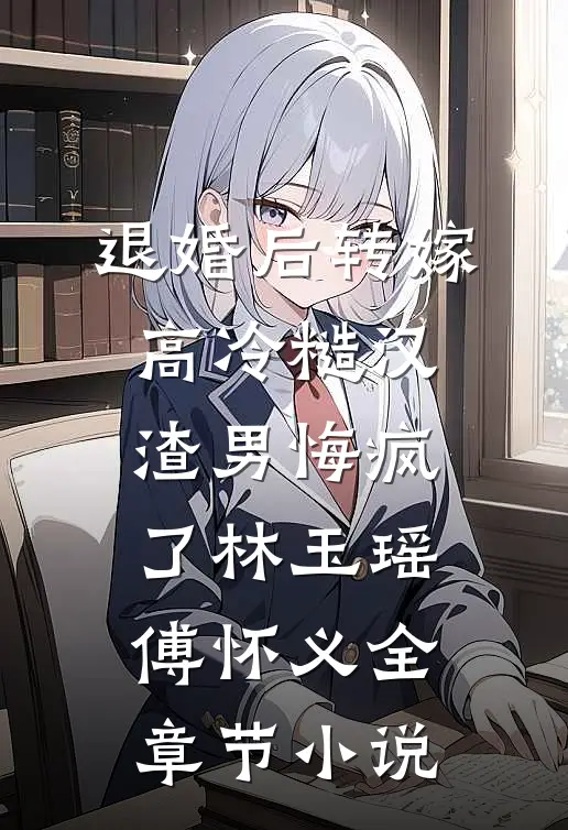 退婚后转嫁高冷糙汉，渣男悔疯了林玉瑶傅怀义全章节小说