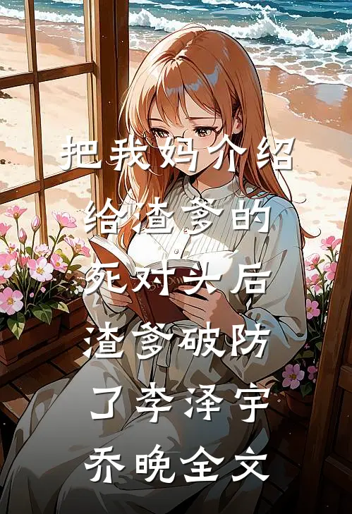 把我妈介绍给渣爹的死对头后，渣爹破防了李泽宇乔晚全文