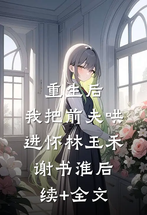 重生后，我把前夫哄进怀林玉禾谢书淮后续+全文