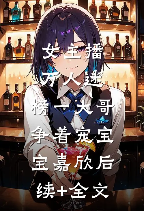 女主播，万人迷，榜一大哥争着宠宝宝嘉欣后续+全文