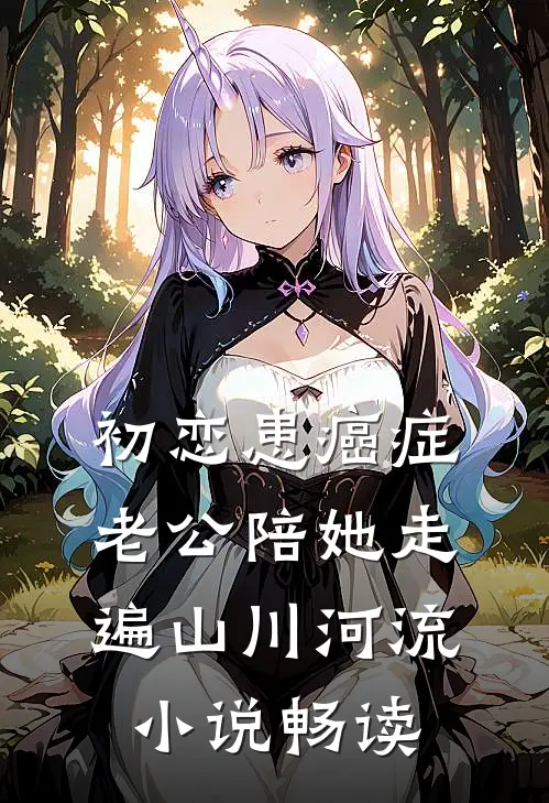 初恋患癌症，老公陪她走遍山川河流小说畅读